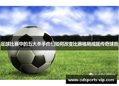 足球比赛中的五大杀手他们如何改变比赛格局成就传奇球员