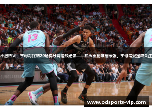 雄鹿不敌热火，字母哥终结20场得分两位数纪录——热火重创雄鹿豪强，字母哥受挫成关注焦点