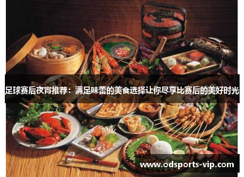 足球赛后夜宵推荐：满足味蕾的美食选择让你尽享比赛后的美好时光