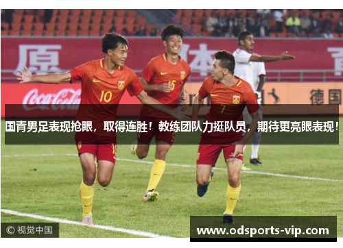 国青男足表现抢眼，取得连胜！教练团队力挺队员，期待更亮眼表现！