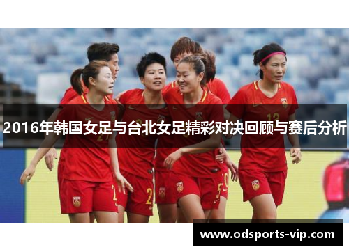 2016年韩国女足与台北女足精彩对决回顾与赛后分析