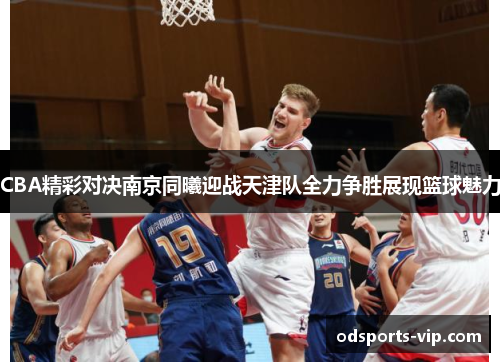 CBA精彩对决南京同曦迎战天津队全力争胜展现篮球魅力