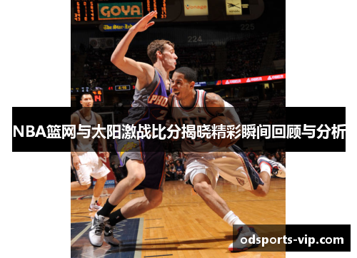 NBA篮网与太阳激战比分揭晓精彩瞬间回顾与分析
