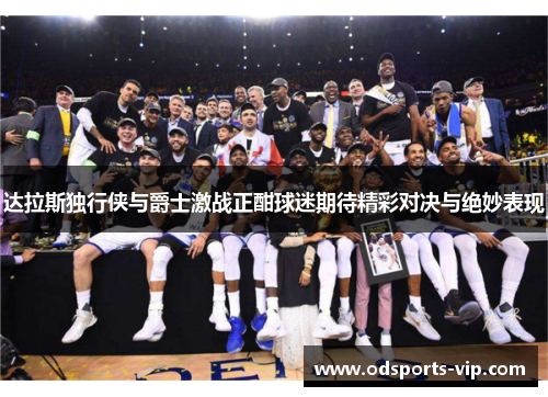 达拉斯独行侠与爵士激战正酣球迷期待精彩对决与绝妙表现