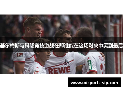 基尔梅斯与科隆竞技激战在即谁能在这场对决中笑到最后